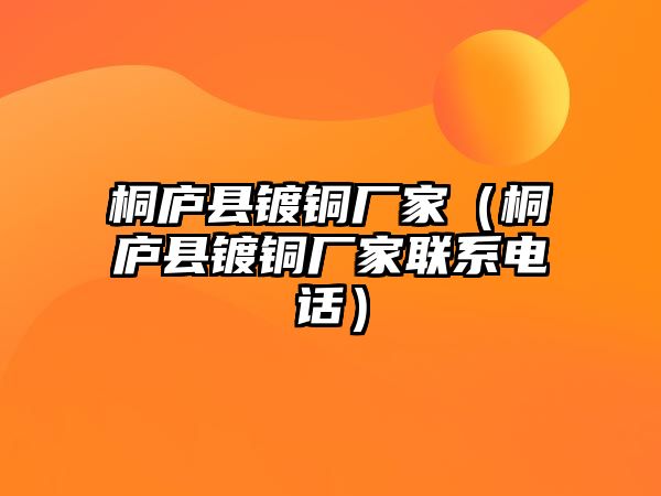 桐廬縣鍍銅廠家（桐廬縣鍍銅廠家聯(lián)系電話）