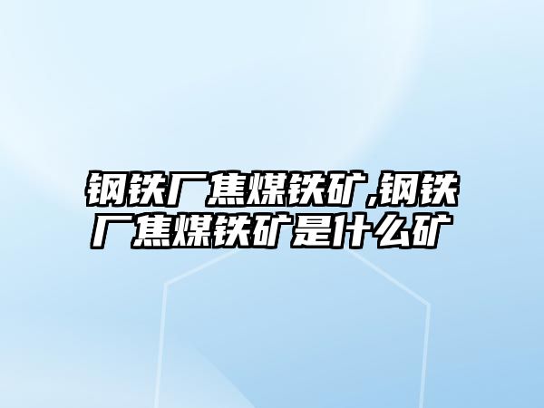 鋼鐵廠(chǎng)焦煤鐵礦,鋼鐵廠(chǎng)焦煤鐵礦是什么礦