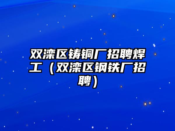 雙灤區(qū)鑄銅廠招聘焊工（雙灤區(qū)鋼鐵廠招聘）