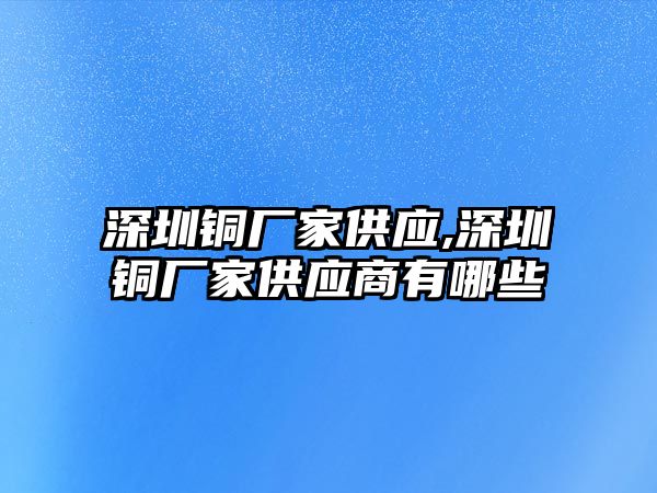 深圳銅廠家供應(yīng),深圳銅廠家供應(yīng)商有哪些