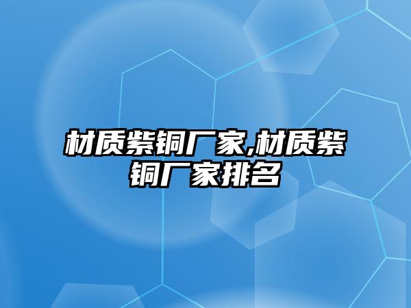 材質(zhì)紫銅廠家,材質(zhì)紫銅廠家排名