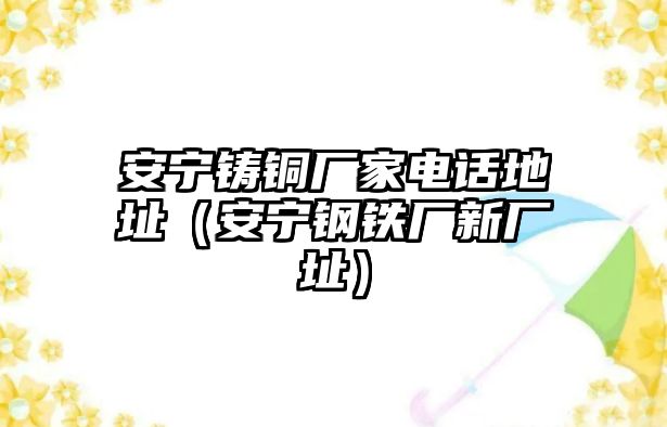 安寧鑄銅廠家電話地址（安寧鋼鐵廠新廠址）