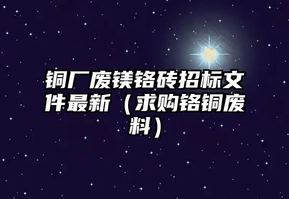 銅廠廢鎂鉻磚招標(biāo)文件最新（求購(gòu)鉻銅廢料）