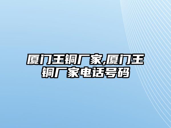 廈門王銅廠家,廈門王銅廠家電話號碼