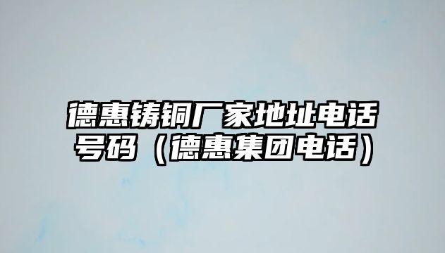 德惠鑄銅廠家地址電話號碼（德惠集團(tuán)電話）