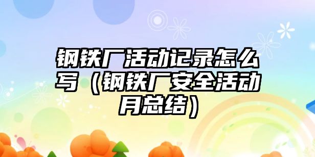 鋼鐵廠活動記錄怎么寫（鋼鐵廠安全活動月總結(jié)）