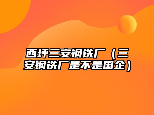 西坪三安鋼鐵廠（三安鋼鐵廠是不是國(guó)企）