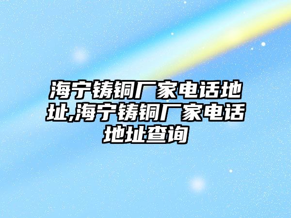 海寧鑄銅廠家電話地址,海寧鑄銅廠家電話地址查詢