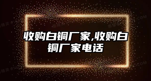 收購白銅廠家,收購白銅廠家電話