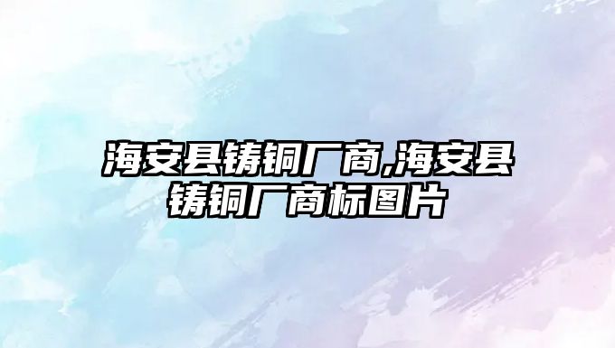 海安縣鑄銅廠商,海安縣鑄銅廠商標(biāo)圖片