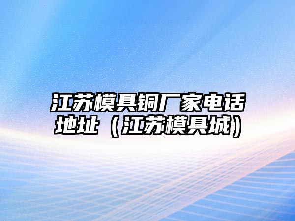 江蘇模具銅廠家電話地址（江蘇模具城）