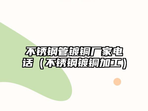 不銹鋼管鍍銅廠家電話（不銹鋼鍍銅加工）