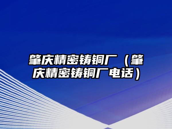 肇慶精密鑄銅廠（肇慶精密鑄銅廠電話）