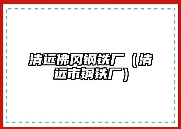 清遠(yuǎn)佛岡鋼鐵廠（清遠(yuǎn)市鋼鐵廠）