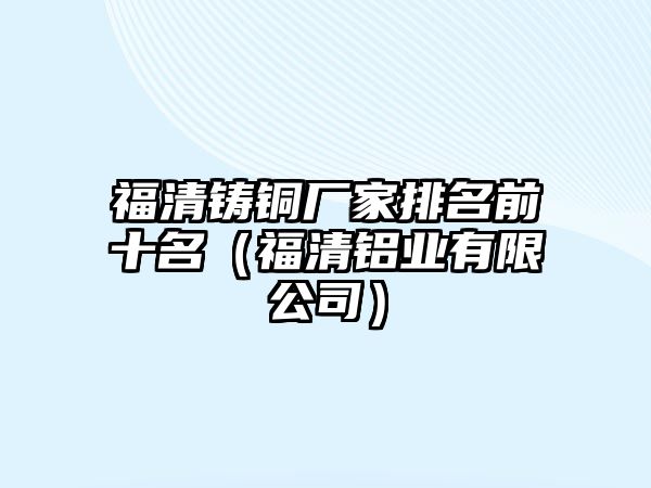 福清鑄銅廠家排名前十名（福清鋁業(yè)有限公司）