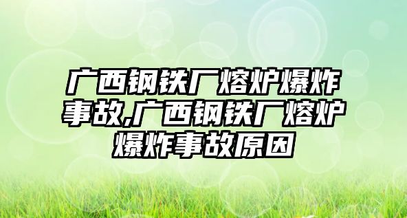 廣西鋼鐵廠熔爐爆炸事故,廣西鋼鐵廠熔爐爆炸事故原因