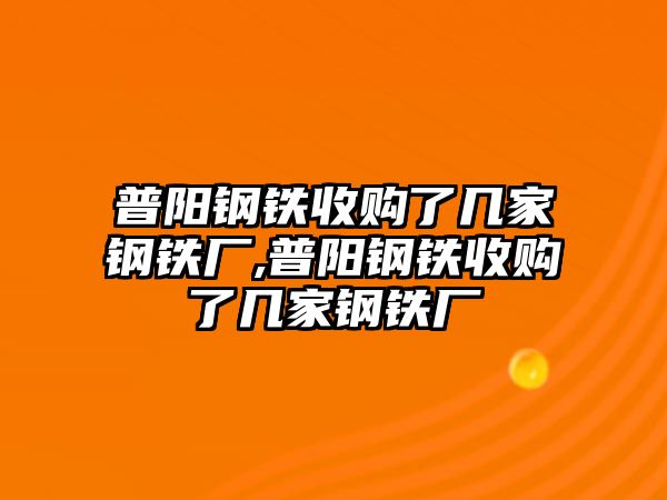 普陽鋼鐵收購了幾家鋼鐵廠,普陽鋼鐵收購了幾家鋼鐵廠