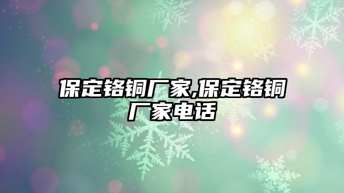 保定鉻銅廠家,保定鉻銅廠家電話