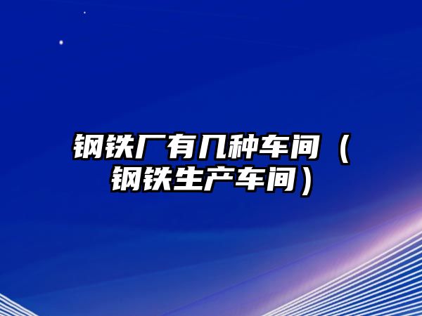 鋼鐵廠有幾種車間（鋼鐵生產(chǎn)車間）