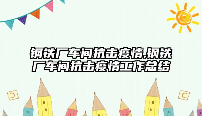 鋼鐵廠車間抗擊疫情,鋼鐵廠車間抗擊疫情工作總結(jié)