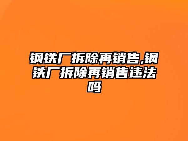 鋼鐵廠拆除再銷售,鋼鐵廠拆除再銷售違法嗎