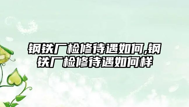 鋼鐵廠檢修待遇如何,鋼鐵廠檢修待遇如何樣