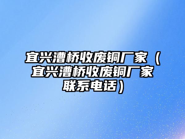 宜興漕橋收廢銅廠家（宜興漕橋收廢銅廠家聯(lián)系電話）