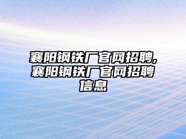 襄陽鋼鐵廠官網(wǎng)招聘,襄陽鋼鐵廠官網(wǎng)招聘信息