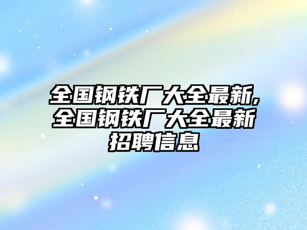 全國鋼鐵廠大全最新,全國鋼鐵廠大全最新招聘信息