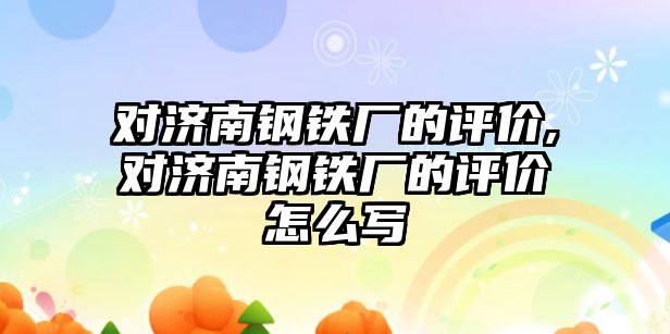 對濟南鋼鐵廠的評價,對濟南鋼鐵廠的評價怎么寫