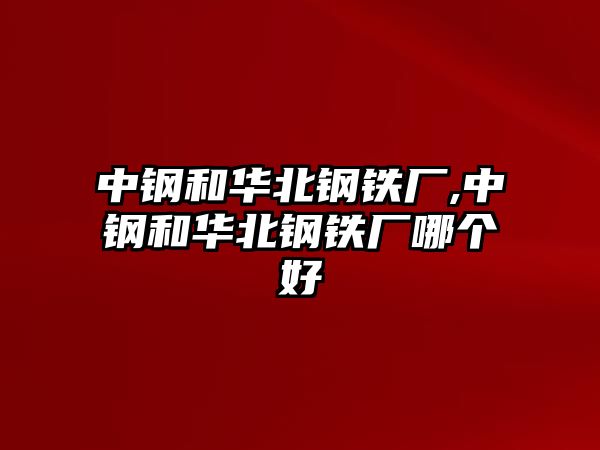 中鋼和華北鋼鐵廠,中鋼和華北鋼鐵廠哪個好