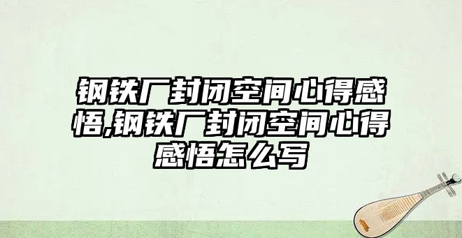 鋼鐵廠封閉空間心得感悟,鋼鐵廠封閉空間心得感悟怎么寫