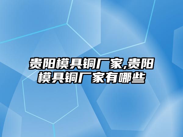 貴陽(yáng)模具銅廠家,貴陽(yáng)模具銅廠家有哪些