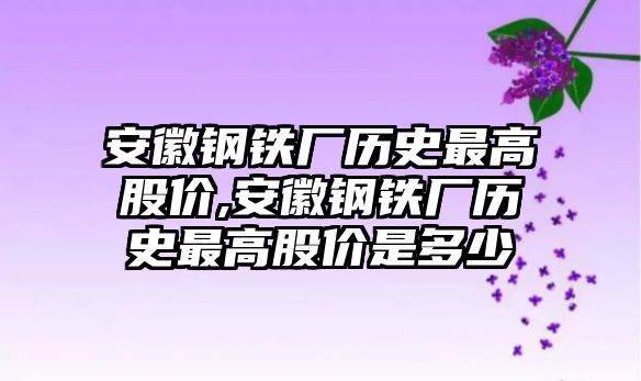 安徽鋼鐵廠歷史最高股價(jià),安徽鋼鐵廠歷史最高股價(jià)是多少