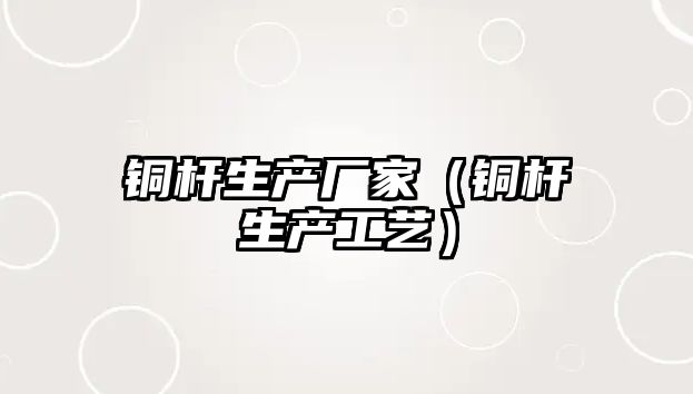 銅桿生產(chǎn)廠家（銅桿生產(chǎn)工藝）