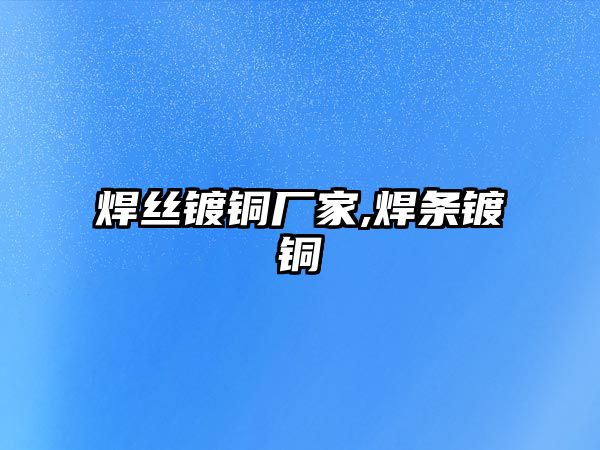 焊絲鍍銅廠家,焊條鍍銅