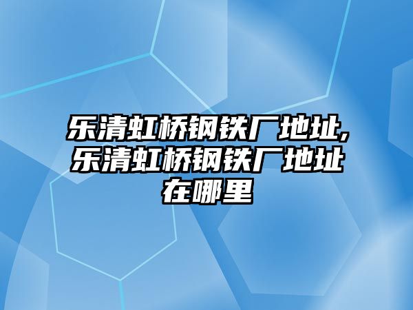 樂(lè)清虹橋鋼鐵廠地址,樂(lè)清虹橋鋼鐵廠地址在哪里