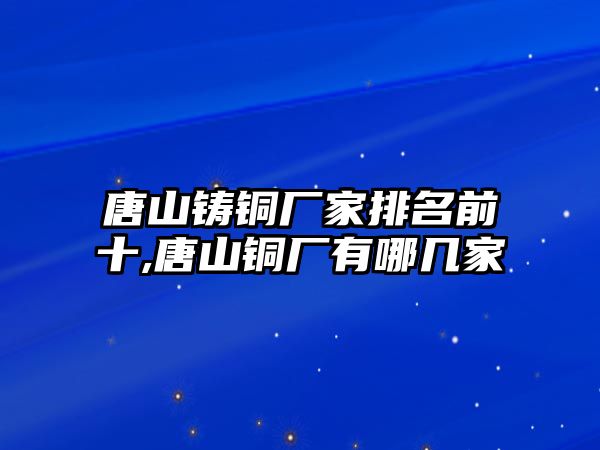 唐山鑄銅廠家排名前十,唐山銅廠有哪幾家