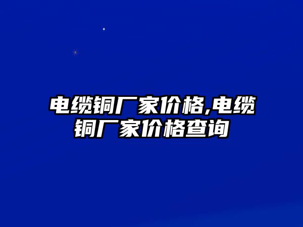 電纜銅廠家價(jià)格,電纜銅廠家價(jià)格查詢