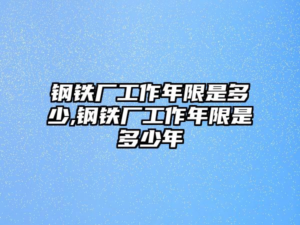 鋼鐵廠工作年限是多少,鋼鐵廠工作年限是多少年