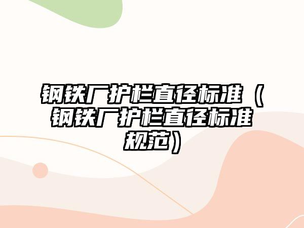 鋼鐵廠護(hù)欄直徑標(biāo)準(zhǔn)（鋼鐵廠護(hù)欄直徑標(biāo)準(zhǔn)規(guī)范）