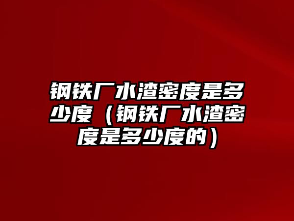 鋼鐵廠水渣密度是多少度（鋼鐵廠水渣密度是多少度的）