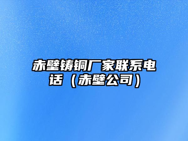 赤壁鑄銅廠家聯(lián)系電話（赤壁公司）