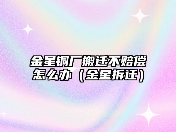 金星銅廠搬遷不賠償怎么辦（金星拆遷）