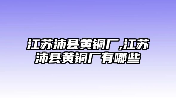 江蘇沛縣黃銅廠,江蘇沛縣黃銅廠有哪些