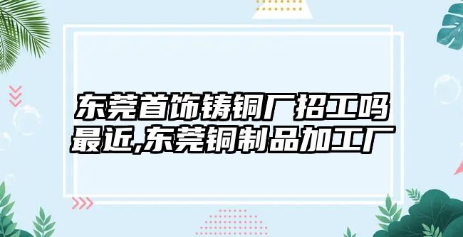 東莞首飾鑄銅廠招工嗎最近,東莞銅制品加工廠