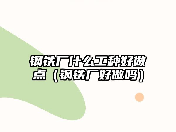 鋼鐵廠什么工種好做點(diǎn)（鋼鐵廠好做嗎）