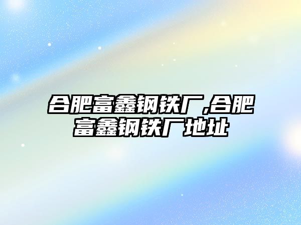 合肥富鑫鋼鐵廠,合肥富鑫鋼鐵廠地址