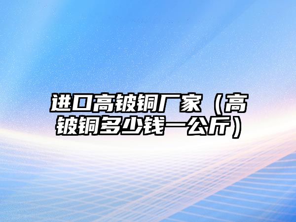 進(jìn)口高鈹銅廠家（高鈹銅多少錢一公斤）