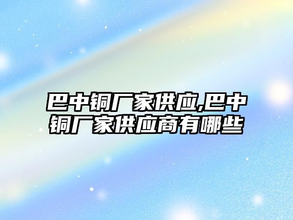 巴中銅廠家供應,巴中銅廠家供應商有哪些